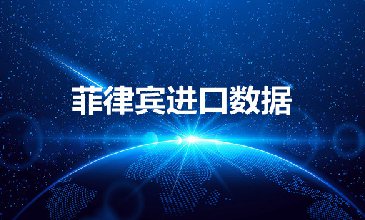 菲律賓進口數(shù)據(jù)——外貿(mào)開發(fā)客戶專用
