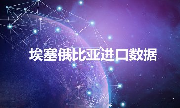 埃塞爾比亞進口數(shù)據(jù)——外貿(mào)開發(fā)客戶專用